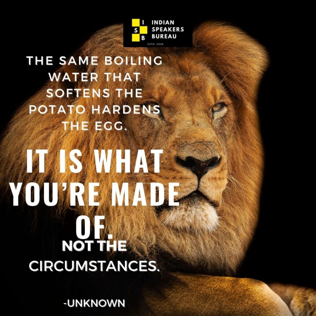 “The same boiling water that softens the potato hardens the egg. It is what you are made of. Not the circumstances.” – Unknown. Motivational quote by Indian Speaker Bureau