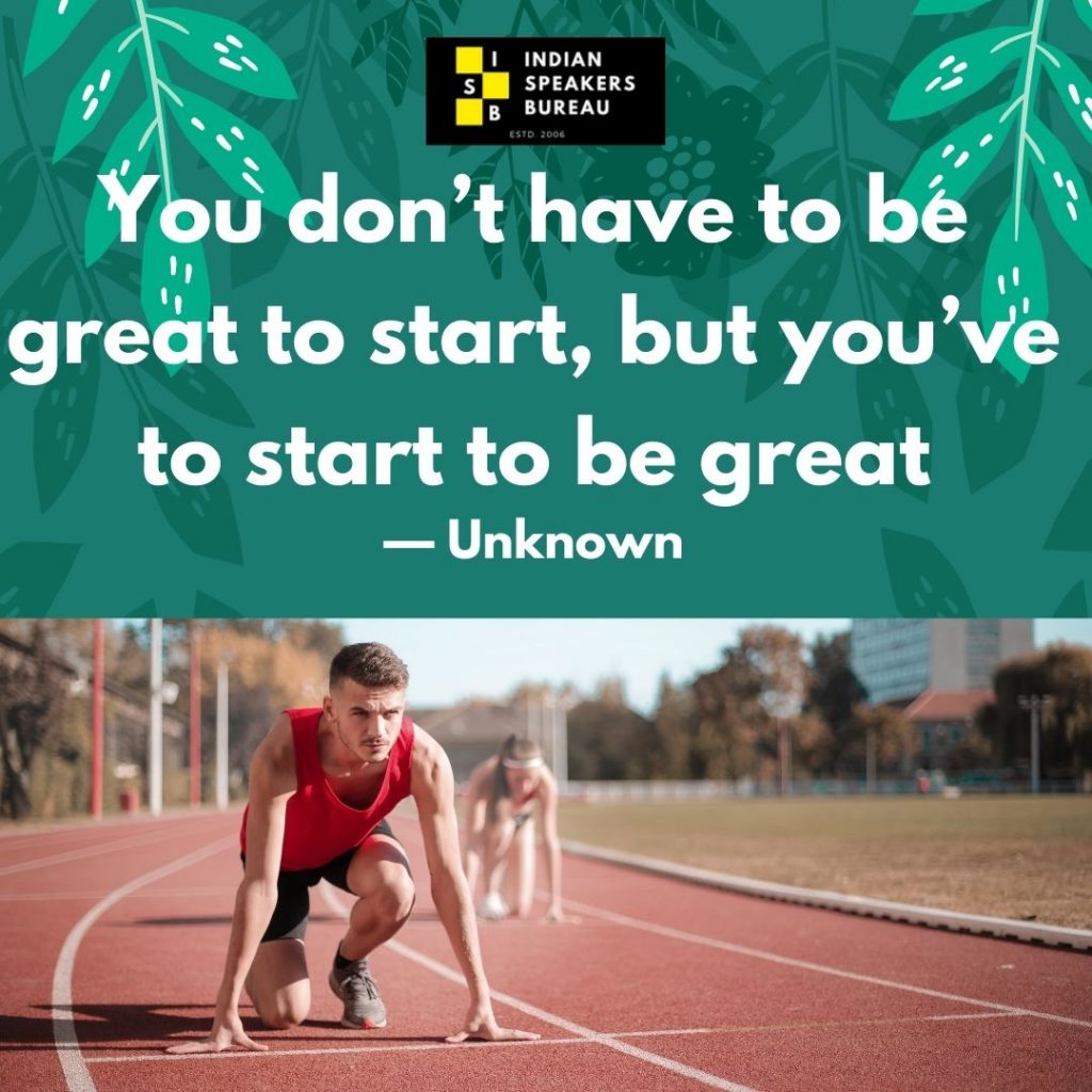 5.	“You don’t have to be great to start, but you’ve to start to be great”. - Unknown.Motivational quote on IndianSpeakerBureau.com