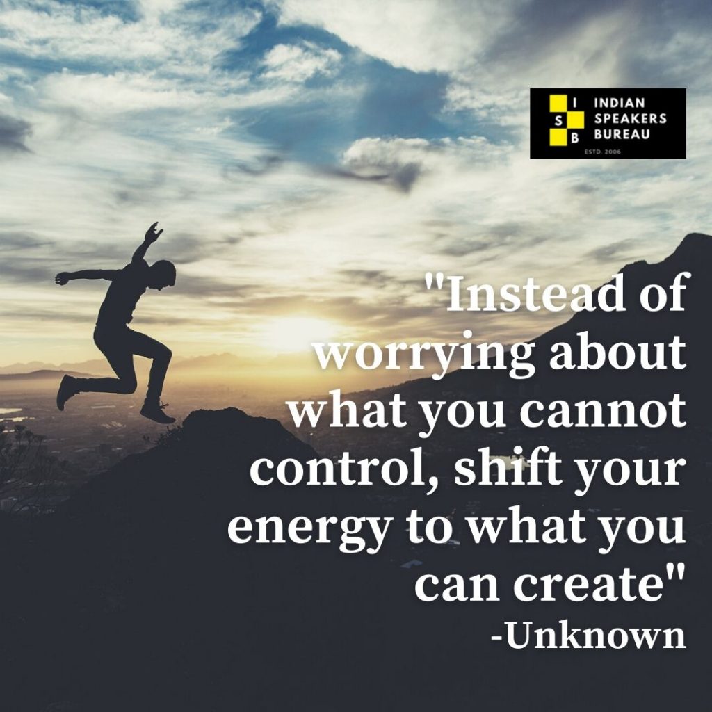 6.	“Instead of worrying about what you cannot control, shift your energy to what you can create”. -Unknown.Motivational quote on IndianSpeakerBureau.com